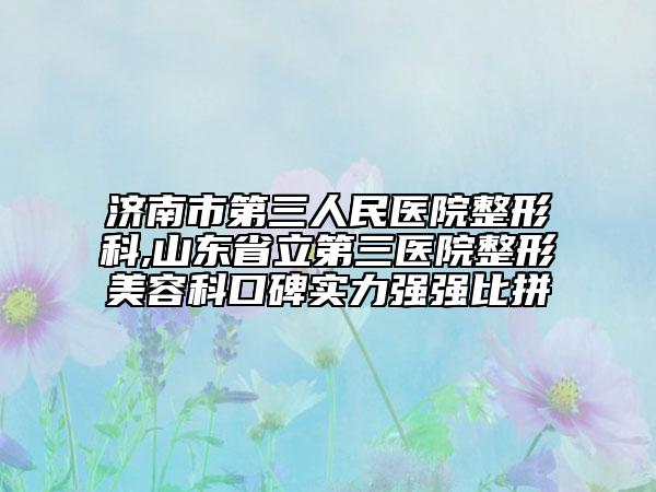 濟南市第三人民醫(yī)院整形科,山東省立第三醫(yī)院整形美容科口碑實力強強比拼
