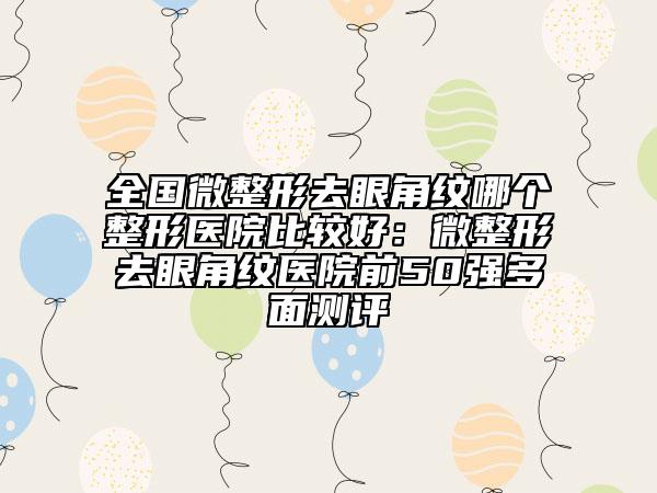 全國微整形去眼角紋哪個整形醫(yī)院比較好：微整形去眼角紋醫(yī)院前50強(qiáng)多面測評