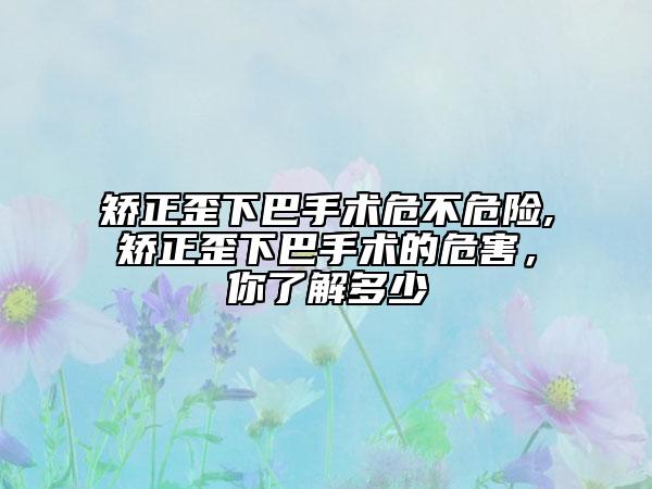 矯正歪下巴手術(shù)危不危險(xiǎn),矯正歪下巴手術(shù)的危害，你了解多少