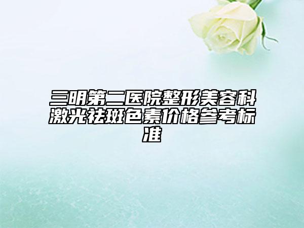 三明第二醫(yī)院整形美容科激光祛斑色素價格參考標準