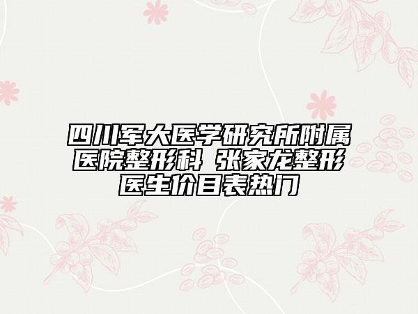 四川軍大醫(yī)學(xué)研究所附屬醫(yī)院整形科?張家龍整形醫(yī)生價(jià)目表熱門