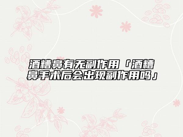 酒糟鼻有無副作用「酒糟鼻手術后會出現(xiàn)副作用嗎」