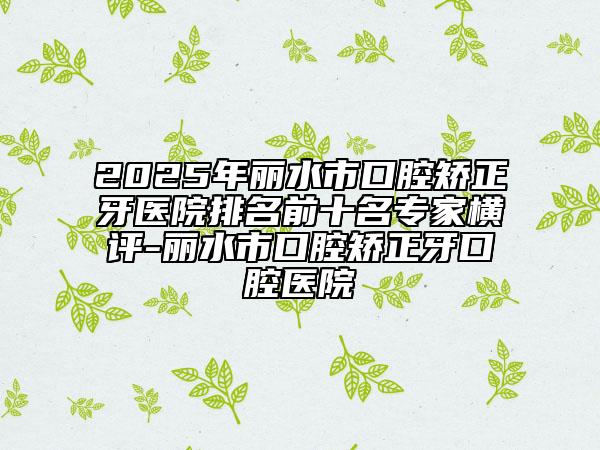 2025年麗水市口腔矯正牙醫(yī)院排名前十名專家橫評(píng)-麗水市口腔矯正牙口腔醫(yī)院