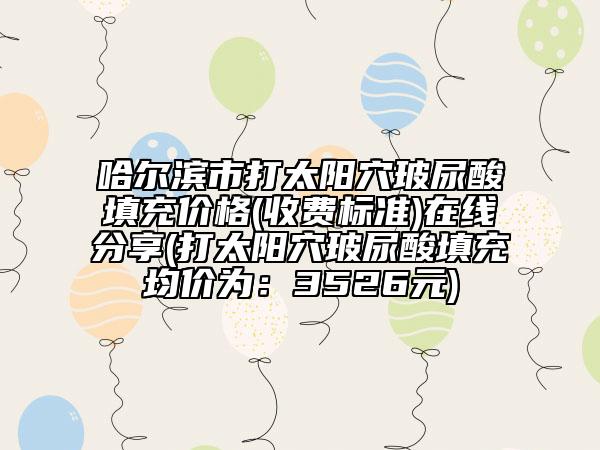 哈爾濱市打太陽(yáng)穴玻尿酸填充價(jià)格(收費(fèi)標(biāo)準(zhǔn))在線分享(打太陽(yáng)穴玻尿酸填充均價(jià)為：3526元)