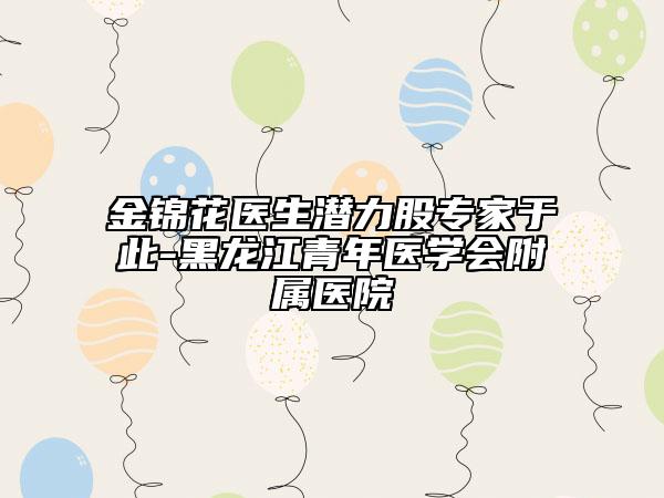 金錦花醫(yī)生潛力股專家于此-黑龍江青年醫(yī)學(xué)會附屬醫(yī)院