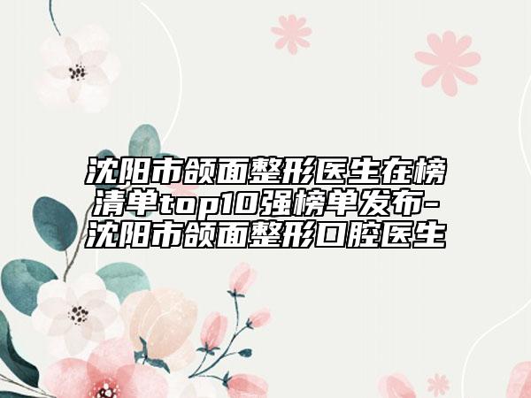 沈陽市頜面整形醫(yī)生在榜清單top10強(qiáng)榜單發(fā)布-沈陽市頜面整形口腔醫(yī)生