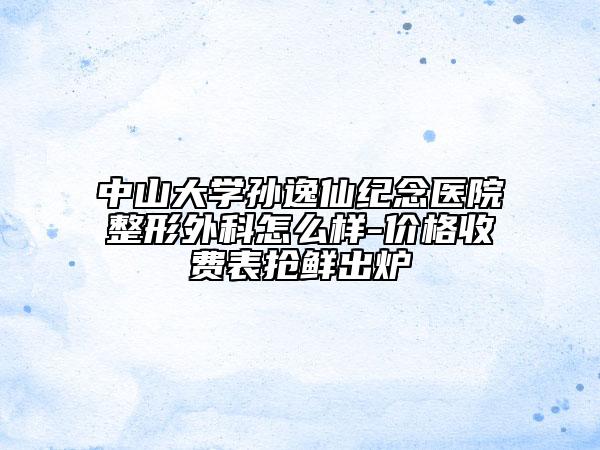中山大學(xué)孫逸仙紀(jì)念醫(yī)院整形外科怎么樣-價(jià)格收費(fèi)表?yè)岝r出爐