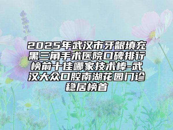 2025年武漢市牙齦填充黑三角手術(shù)醫(yī)院口碑排行榜前十佳哪家技術(shù)棒-武漢大眾口腔南湖花園門診穩(wěn)居榜首