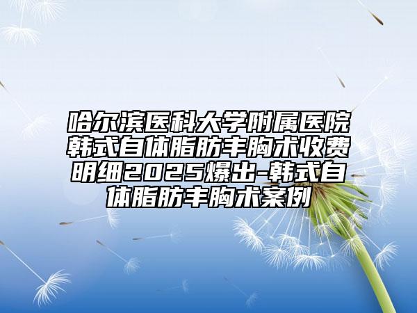哈爾濱醫(yī)科大學(xué)附屬醫(yī)院韓式自體脂肪豐胸術(shù)收費(fèi)明細(xì)2025爆出-韓式自體脂肪豐胸術(shù)案例
