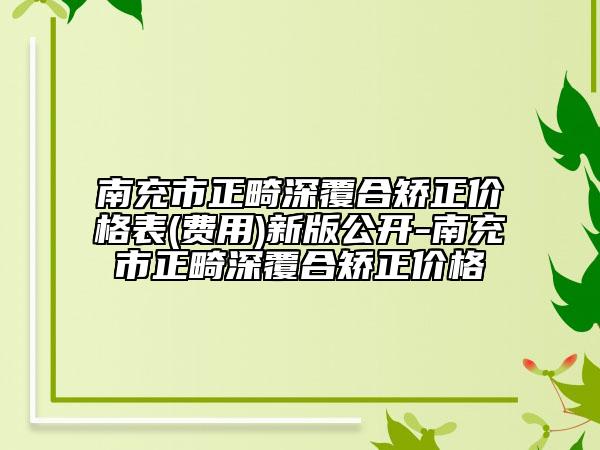 南充市正畸深覆合矯正價(jià)格表(費(fèi)用)新版公開(kāi)-南充市正畸深覆合矯正價(jià)格