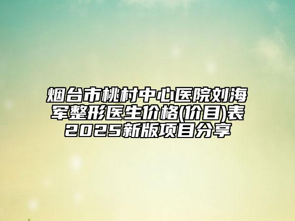 煙臺市桃村中心醫(yī)院劉海軍整形醫(yī)生價格(價目)表2025新版項目分享
