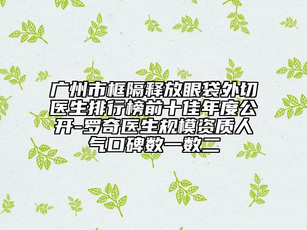 廣州市框隔釋放眼袋外切醫(yī)生排行榜前十佳年度公開-羅奇醫(yī)生規(guī)模資質(zhì)人氣口碑?dāng)?shù)一數(shù)二