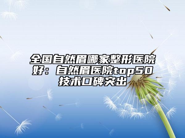 全國自然眉哪家整形醫(yī)院好：自然眉醫(yī)院top50技術(shù)口碑突出