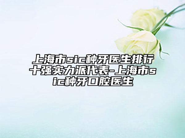 上海市sic種牙醫(yī)生排行十強實力派代表-上海市sic種牙口腔醫(yī)生