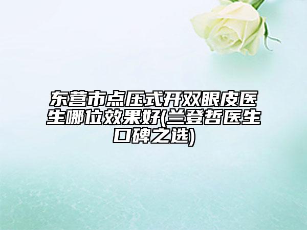 東營市點(diǎn)壓式開雙眼皮醫(yī)生哪位效果好(蘭登哲醫(yī)生口碑之選)