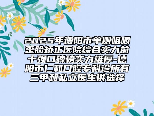 2025年德陽市單側(cè)咀嚼歪臉矯正醫(yī)院綜合實(shí)力前十強(qiáng)口碑榜實(shí)力雄厚-德陽市仁和口腔專科診所有三甲和私立醫(yī)生供選擇