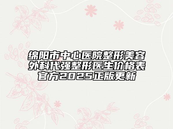 綿陽(yáng)市中心醫(yī)院整形美容外科代強(qiáng)整形醫(yī)生價(jià)格表官方2025正版更新