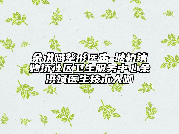 余洪斌整形醫(yī)生-塘橋鎮(zhèn)妙橋社區(qū)衛(wèi)生服務(wù)中心余洪斌醫(yī)生技術(shù)大咖
