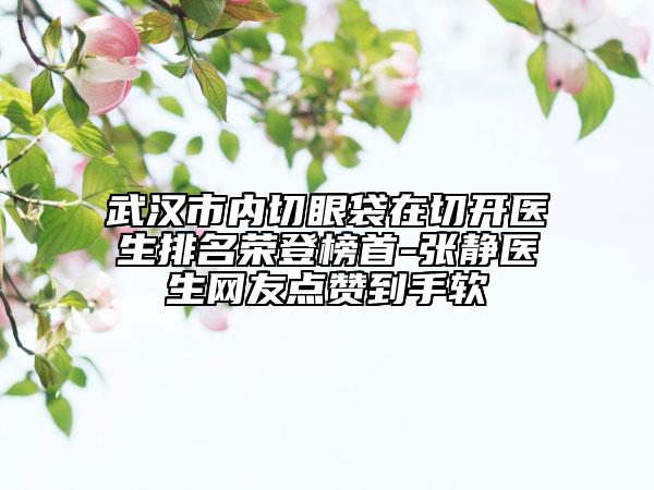 武漢市內(nèi)切眼袋在切開(kāi)醫(yī)生排名榮登榜首-張靜醫(yī)生網(wǎng)友點(diǎn)贊到手軟