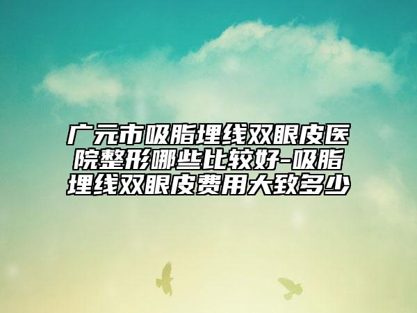 廣元市吸脂埋線雙眼皮醫(yī)院整形哪些比較好-吸脂埋線雙眼皮費用大致多少