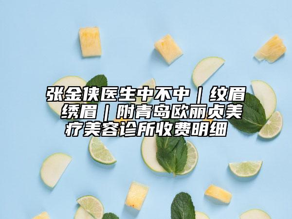 張金俠醫(yī)生中不中｜紋眉 繡眉｜附青島歐麗貞美療美容診所收費(fèi)明細(xì)