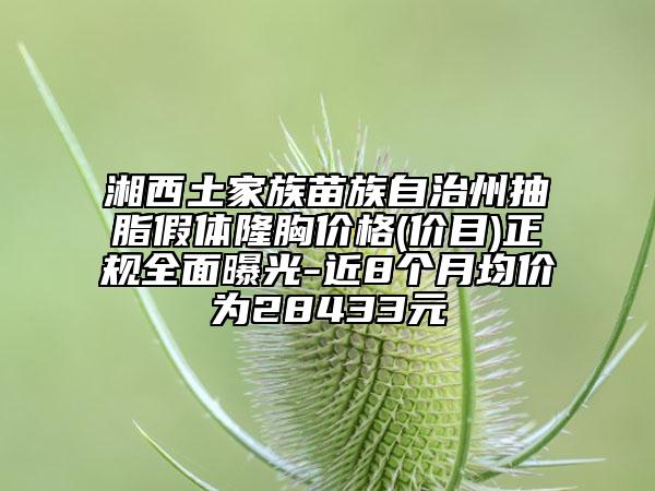 湘西土家族苗族自治州抽脂假體隆胸價格(價目)正規(guī)全面曝光-近8個月均價為28433元