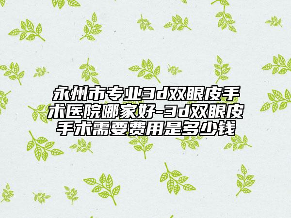 永州市專業(yè)3d雙眼皮手術醫(yī)院哪家好-3d雙眼皮手術需要費用是多少錢