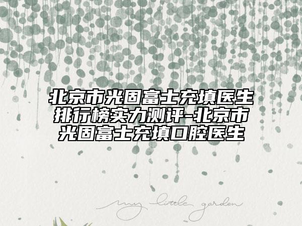 北京市光固富士充填醫(yī)生排行榜實(shí)力測評-北京市光固富士充填口腔醫(yī)生