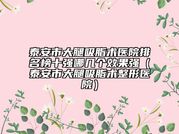 泰安市大腿吸脂術(shù)醫(yī)院排名榜十強(qiáng)哪幾個(gè)效果強(qiáng)（泰安市大腿吸脂術(shù)整形醫(yī)院）