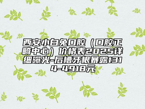 西安小白兔口腔（口腔正畸中心）價格表2025詳細曝光-后槽牙根暴露1314-4918元