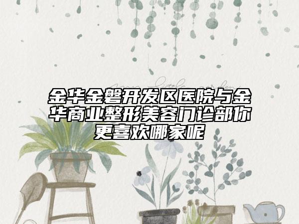 金華金磐開發(fā)區(qū)醫(yī)院與金華商業(yè)整形美容門診部你更喜歡哪家呢