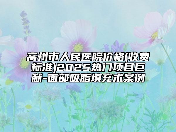 高州市人民醫(yī)院價格(收費標(biāo)準(zhǔn))2025熱門項目巨獻(xiàn)-面部吸脂填充術(shù)案例