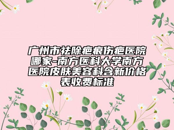 廣州市祛除疤痕傷疤醫(yī)院哪家-南方醫(yī)科大學(xué)南方醫(yī)院皮膚美容科含新價(jià)格表收費(fèi)標(biāo)準(zhǔn)