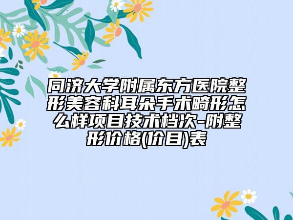 同濟(jì)大學(xué)附屬東方醫(yī)院整形美容科耳朵手術(shù)畸形怎么樣項(xiàng)目技術(shù)檔次-附整形價(jià)格(價(jià)目)表