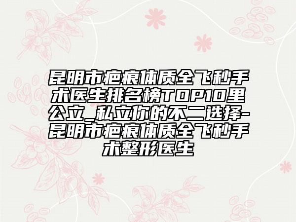 昆明市疤痕體質(zhì)全飛秒手術(shù)醫(yī)生排名榜TOP10里公立_私立你的不二選擇-昆明市疤痕體質(zhì)全飛秒手術(shù)整形醫(yī)生