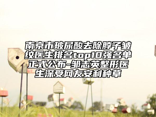 南京市玻尿酸去除脖子皺紋醫(yī)生排名top10強(qiáng)名單正式公布-鄒志英整形醫(yī)生深受網(wǎng)友安利種草