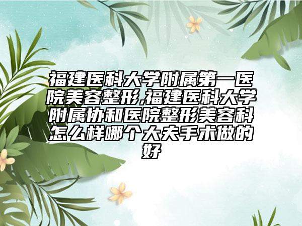 福建醫(yī)科大學附屬第一醫(yī)院美容整形,福建醫(yī)科大學附屬協(xié)和醫(yī)院整形美容科怎么樣哪個大夫手術(shù)做的好