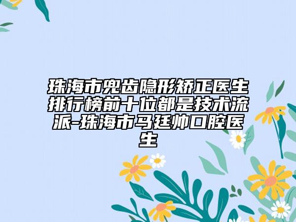 珠海市兜齒隱形矯正醫(yī)生排行榜前十位都是技術流派-珠海市馬廷帥口腔醫(yī)生