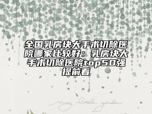 全國乳房塊大手術(shù)切除醫(yī)院哪家比較好：乳房塊大手術(shù)切除醫(yī)院top50強提前看