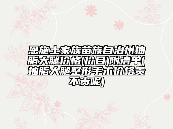 恩施土家族苗族自治州抽脂大腿價格(價目)附清單(抽脂大腿整形手術價格貴不貴呢)