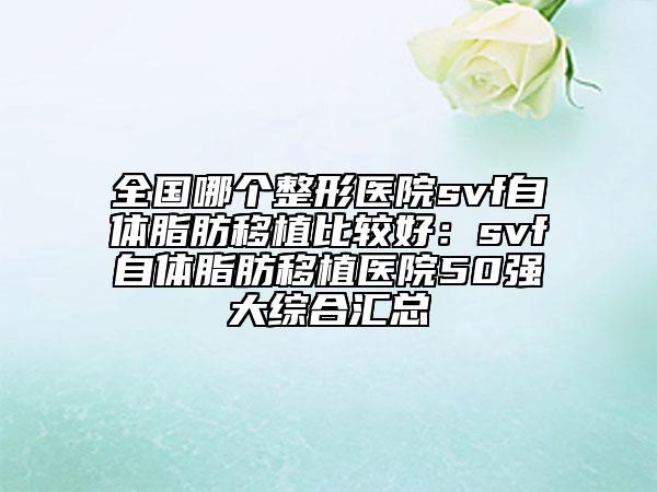 全國哪個(gè)整形醫(yī)院svf自體脂肪移植比較好：svf自體脂肪移植醫(yī)院50強(qiáng)大綜合匯總