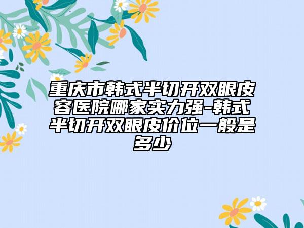 重慶市韓式半切開雙眼皮容醫(yī)院哪家實(shí)力強(qiáng)-韓式半切開雙眼皮價(jià)位一般是多少
