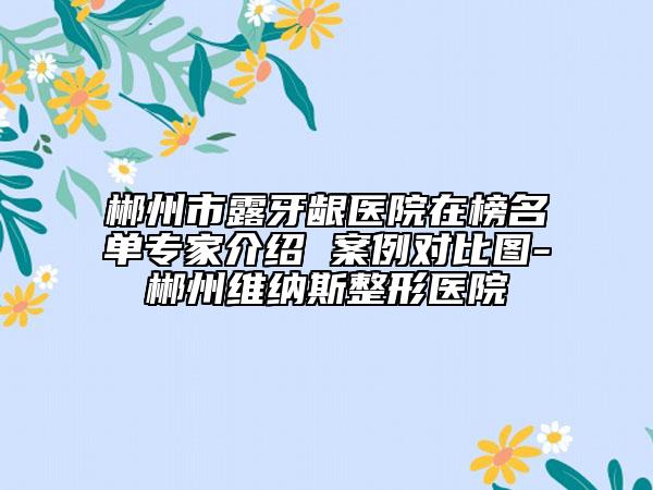 郴州市露牙齦醫(yī)院在榜名單專家介紹 案例對(duì)比圖-郴州維納斯整形醫(yī)院