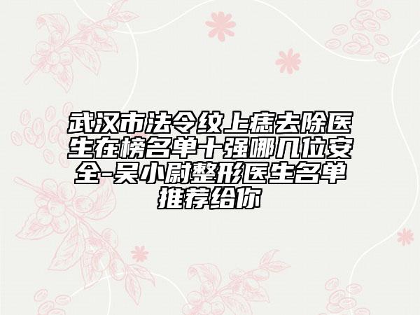 武漢市法令紋上痣去除醫(yī)生在榜名單十強(qiáng)哪幾位安全-吳小尉整形醫(yī)生名單推薦給你
