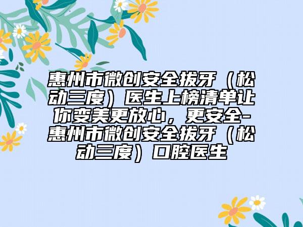 惠州市微創(chuàng)安全拔牙（松動(dòng)三度）醫(yī)生上榜清單讓你變美更放心，更安全-惠州市微創(chuàng)安全拔牙（松動(dòng)三度）口腔醫(yī)生