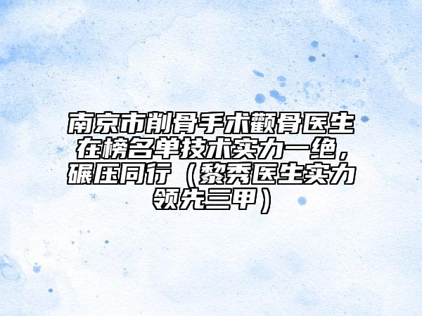 南京市削骨手術顴骨醫(yī)生在榜名單技術實力一絕，碾壓同行（黎秀醫(yī)生實力領先三甲）