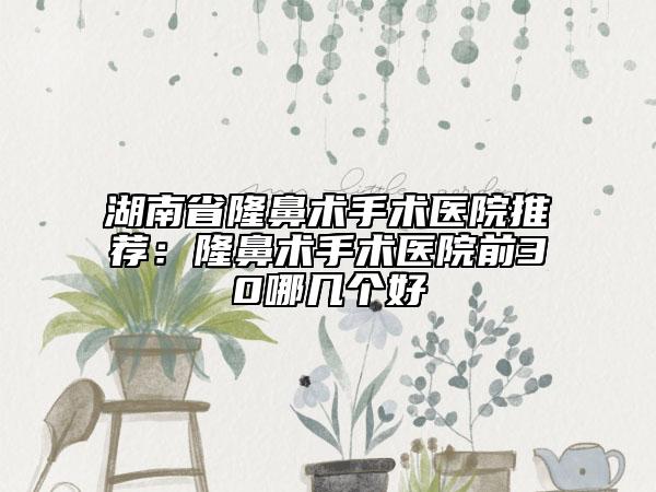 湖南省隆鼻術(shù)手術(shù)醫(yī)院推薦：隆鼻術(shù)手術(shù)醫(yī)院前30哪幾個(gè)好