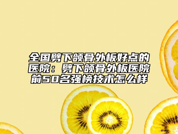 全國劈下頜骨外板好點的醫(yī)院：劈下頜骨外板醫(yī)院前50名強榜技術怎么樣