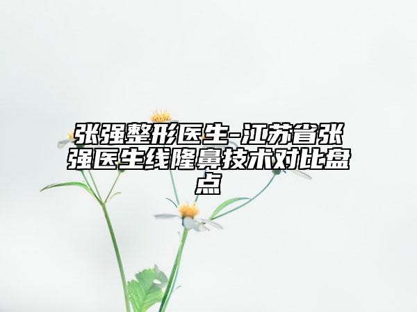 張強(qiáng)整形醫(yī)生-江蘇省張強(qiáng)醫(yī)生線隆鼻技術(shù)對(duì)比盤(pán)點(diǎn)