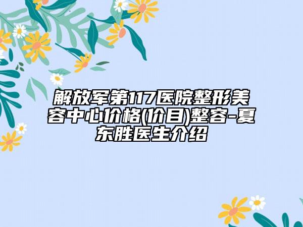 解放軍第117醫(yī)院整形美容中心價(jià)格(價(jià)目)整容-夏東勝醫(yī)生介紹